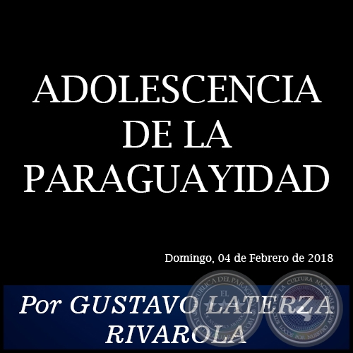 ADOLESCENCIA DE LA PARAGUAYIDAD - Por GUSTAVO LATERZA RIVAROLA - Domingo, 04 de Febrero de 2018